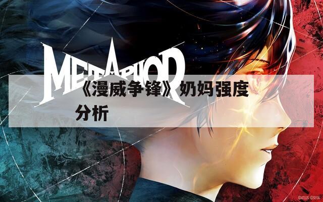 《漫威爭(zhēng)鋒》奶媽強(qiáng)度分析