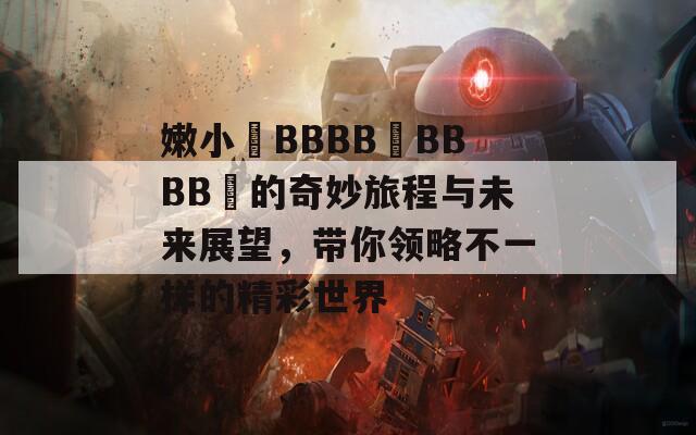 嫩小槡BBBB槡BBBB槡的奇妙旅程與未來展望，帶你領(lǐng)略不一樣的精彩世界