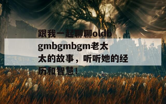 跟我一起聊聊oldbgmbgmbgm老太太的故事，聽聽她的經(jīng)歷和智慧！