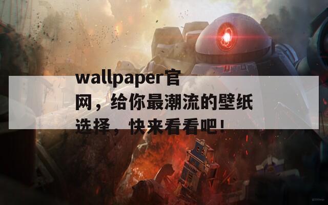 wallpaper官網(wǎng)，給你最潮流的壁紙選擇，快來看看吧！
