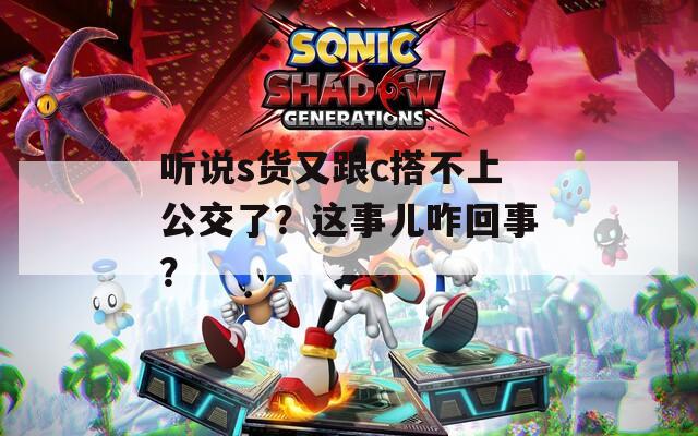 聽說s貨又跟c搭不上公交了？這事兒咋回事？