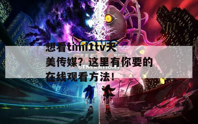 想看timi1tv天美傳媒？這里有你要的在線觀看方法！