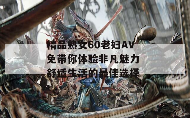 精品熟女60老婦AV免帶你體驗非凡魅力 舒適生活的最佳選擇