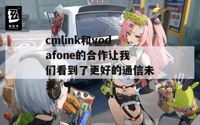 cmlink和vodafone的合作讓我們看到了更好的通信未來