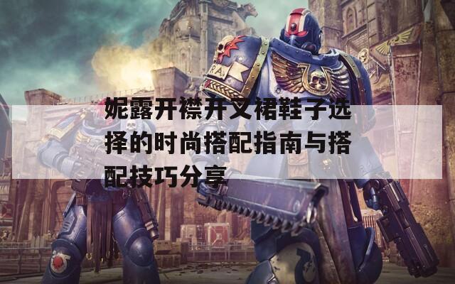妮露開襟開叉裙鞋子選擇的時尚搭配指南與搭配技巧分享