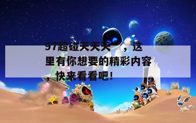 97超碰天天天艸，這里有你想要的精彩內(nèi)容，快來看看吧！