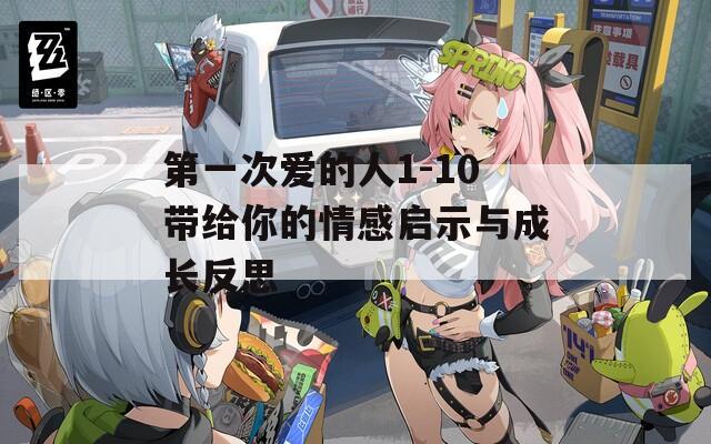 第一次愛的人1-10帶給你的情感啟示與成長(zhǎng)反思