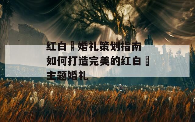 紅白囍婚禮策劃指南 如何打造完美的紅白囍主題婚禮