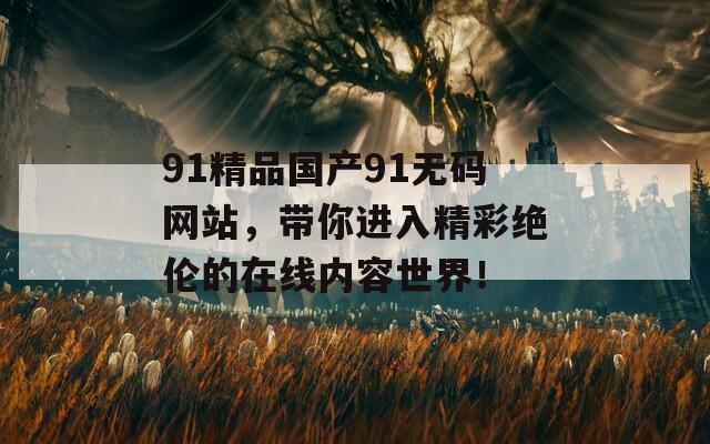 91精品國產(chǎn)91無碼網(wǎng)站，帶你進入精彩絕倫的在線內(nèi)容世界！