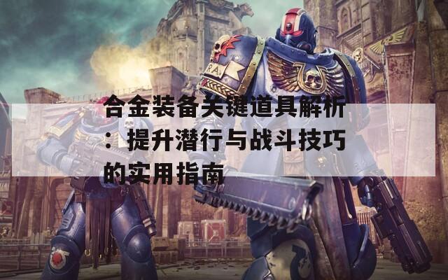 合金裝備關(guān)鍵道具解析：提升潛行與戰(zhàn)斗技巧的實(shí)用指南