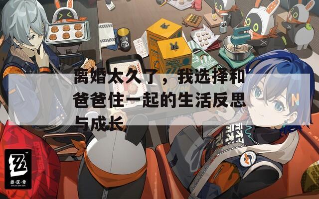 離婚太久了，我選擇和爸爸住一起的生活反思與成長(zhǎng)