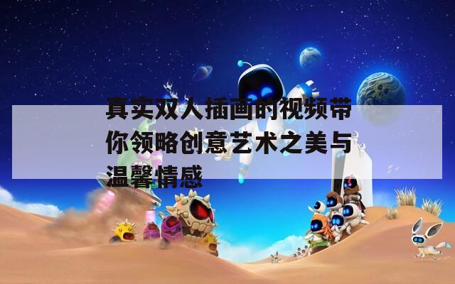 真實(shí)雙人插畫的視頻帶你領(lǐng)略創(chuàng)意藝術(shù)之美與溫馨情感