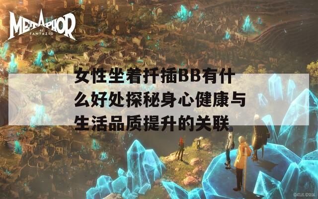 女性坐著扦插BB有什么好處探秘身心健康與生活品質(zhì)提升的關(guān)聯(lián)