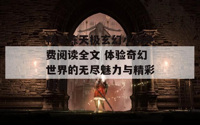 暢享陳天極玄幻小說免費閱讀全文 體驗奇幻世界的無盡魅力與精彩劇情