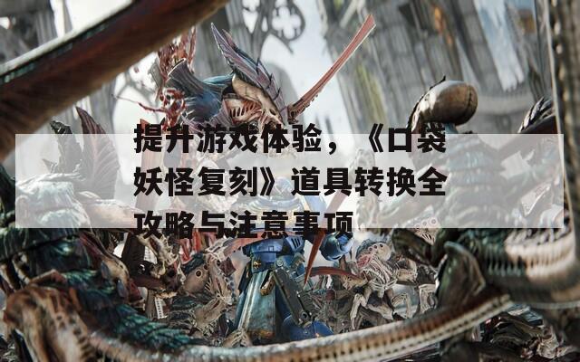 提升游戲體驗(yàn)，《口袋妖怪復(fù)刻》道具轉(zhuǎn)換全攻略與注意事項(xiàng)