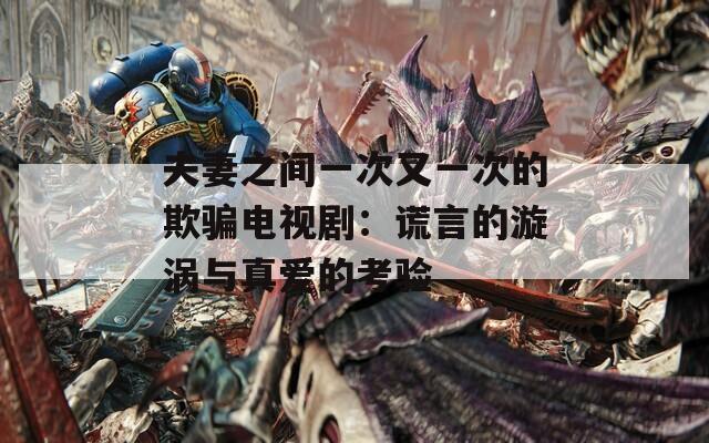 夫妻之間一次又一次的欺騙電視?。褐e言的漩渦與真愛(ài)的考驗(yàn)