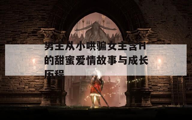 男主從小哄騙女主含H的甜蜜愛情故事與成長歷程