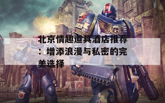 北京情趣道具酒店推薦：增添浪漫與私密的完美選擇