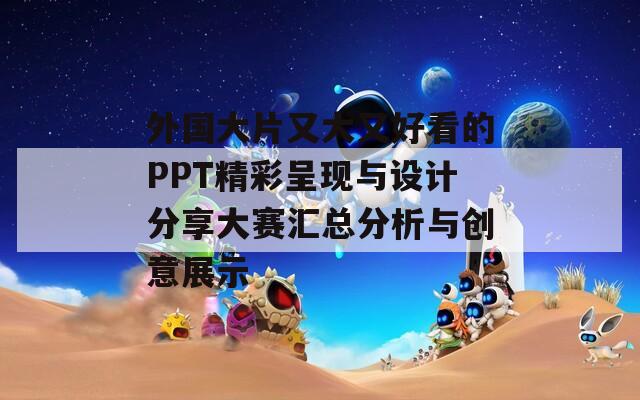 外國大片又大又好看的PPT精彩呈現(xiàn)與設(shè)計分享大賽匯總分析與創(chuàng)意展示
