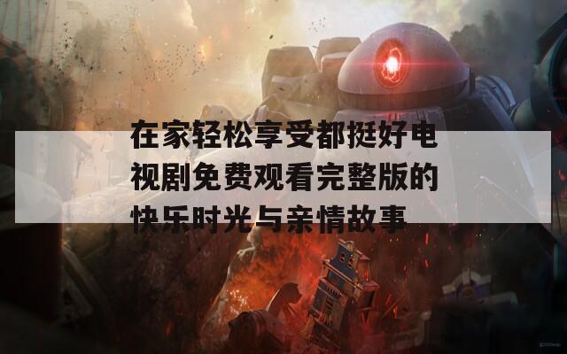 在家輕松享受都挺好電視劇免費(fèi)觀看完整版的快樂時光與親情故事