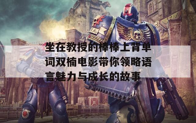 坐在教授的棒棒上背單詞雙楠電影帶你領(lǐng)略語言魅力與成長的故事