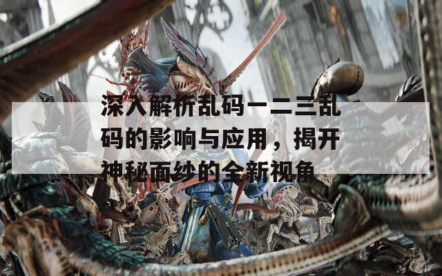 深入解析亂碼一二三亂碼的影響與應(yīng)用，揭開神秘面紗的全新視角