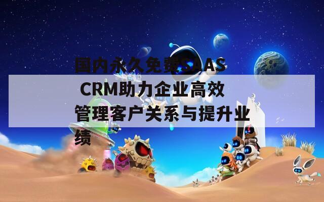 國內(nèi)永久免費SAAS CRM助力企業(yè)高效管理客戶關(guān)系與提升業(yè)績