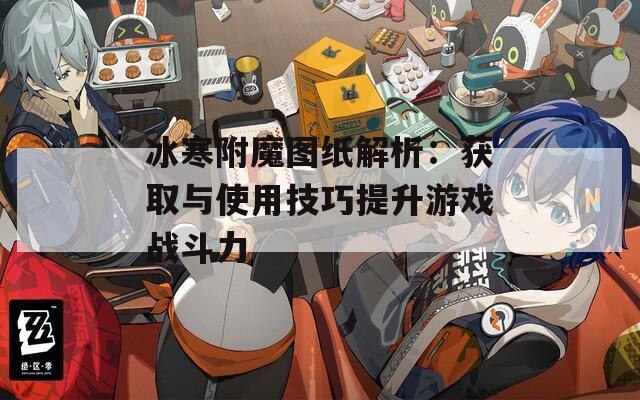 冰寒附魔圖紙解析：獲取與使用技巧提升游戲戰(zhàn)斗力