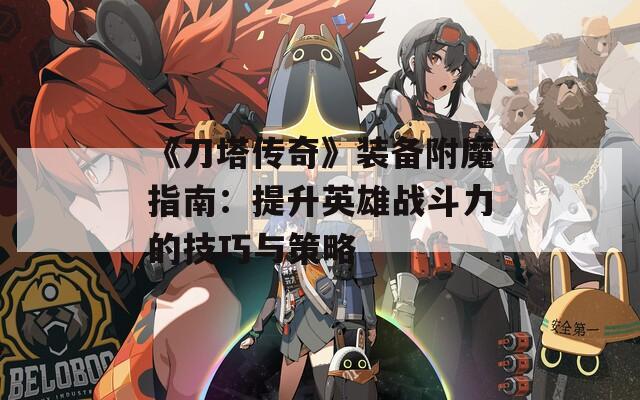 《刀塔傳奇》裝備附魔指南：提升英雄戰(zhàn)斗力的技巧與策略