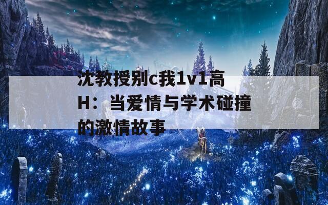 沈教授別c我1v1高H：當愛情與學術(shù)碰撞的激情故事