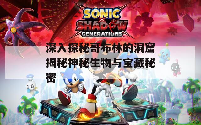 深入探秘哥布林的洞窟揭秘神秘生物與寶藏秘密