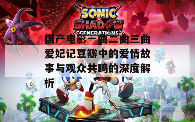 國產(chǎn)電影一曲二曲三曲愛妃記豆瓣中的愛情故事與觀眾共鳴的深度解析