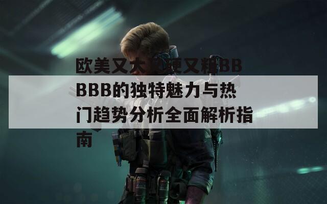 歐美又大又硬又粗BBBBB的獨特魅力與熱門趨勢分析全面解析指南