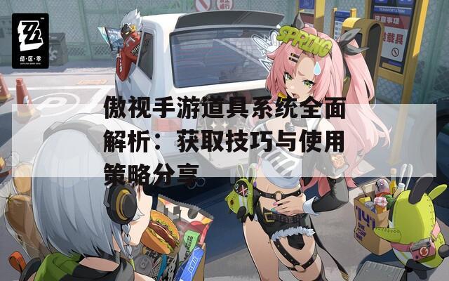 傲視手游道具系統(tǒng)全面解析：獲取技巧與使用策略分享