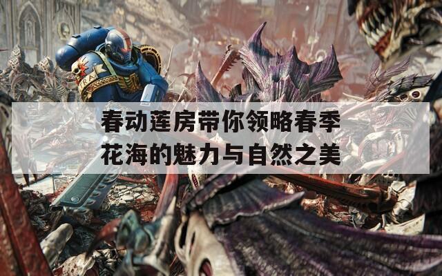 春動蓮房帶你領略春季花海的魅力與自然之美
