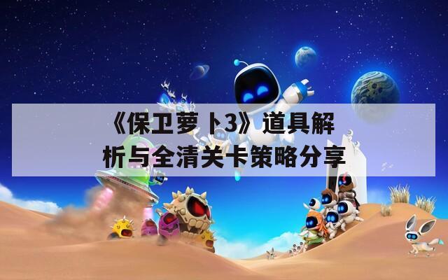 《保衛(wèi)蘿卜3》道具解析與全清關卡策略分享