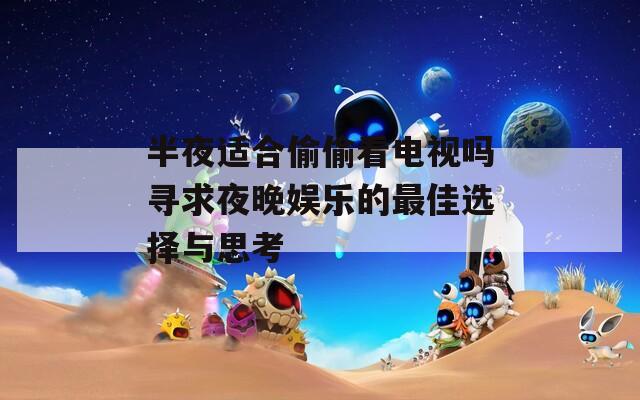 半夜適合偷偷看電視嗎尋求夜晚娛樂的最佳選擇與思考