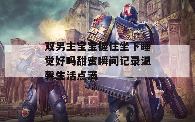 雙男主寶寶握住坐下睡覺好嗎甜蜜瞬間記錄溫馨生活點滴