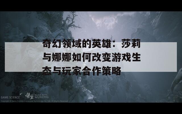 奇幻領(lǐng)域的英雄：莎莉與娜娜如何改變游戲生態(tài)與玩家合作策略