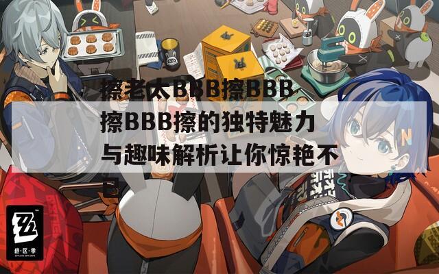 擦老太BBB擦BBB擦BBB擦的獨(dú)特魅力與趣味解析讓你驚艷不已