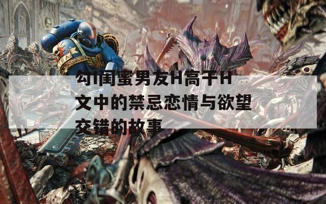 勾I閨蜜男友H高干H文中的禁忌戀情與欲望交錯(cuò)的故事