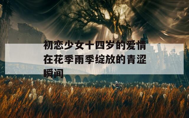 初戀少女十四歲的愛情在花季雨季綻放的青澀瞬間