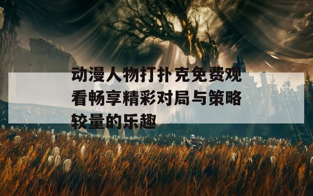 動漫人物打撲克免費觀看暢享精彩對局與策略較量的樂趣