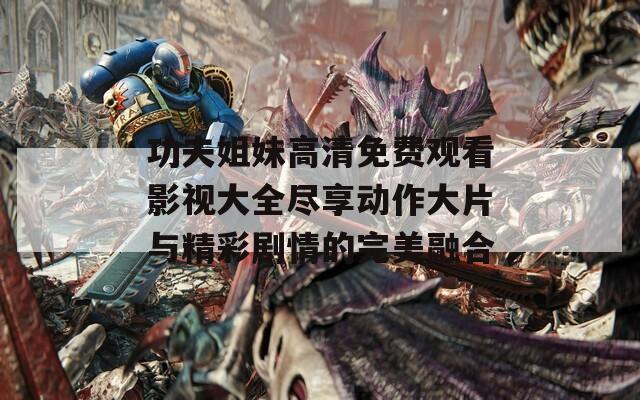 功夫姐妹高清免費觀看影視大全盡享動作大片與精彩劇情的完美融合