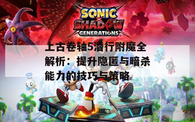 上古卷軸5潛行附魔全解析：提升隱匿與暗殺能力的技巧與策略