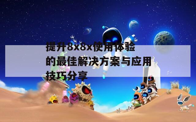 提升8x8x使用體驗(yàn)的最佳解決方案與應(yīng)用技巧分享