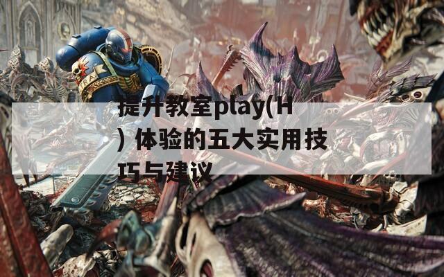 提升教室play(H) 體驗(yàn)的五大實(shí)用技巧與建議