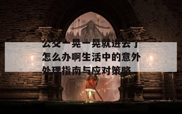 公交一晃一晃就進去了怎么辦啊生活中的意外處理指南與應對策略