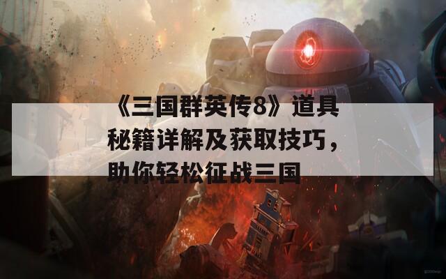 《三國群英傳8》道具秘籍詳解及獲取技巧，助你輕松征戰(zhàn)三國