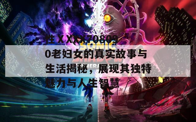 性ⅩXXX708090老婦女的真實(shí)故事與生活揭秘，展現(xiàn)其獨(dú)特魅力與人生智慧